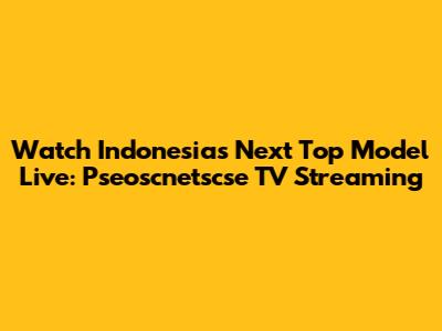 Watch Indonesia's Next Top Model Live: Pseoscnetscse TV Streaming