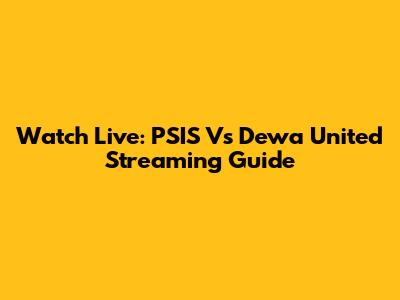 Watch Live: PSIS Vs Dewa United Streaming Guide