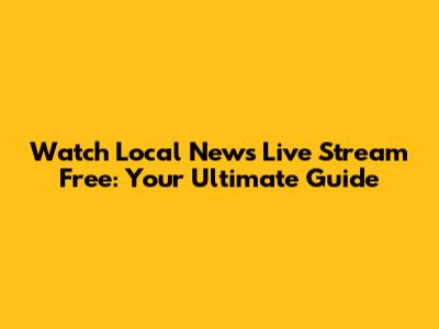 Watch Local News Live Stream Free: Your Ultimate Guide