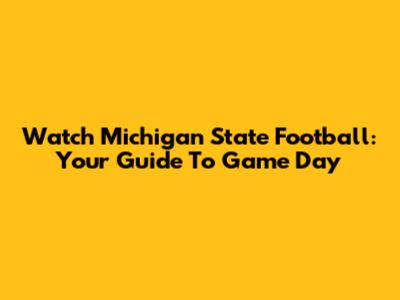 Watch Michigan State Football: Your Guide To Game Day