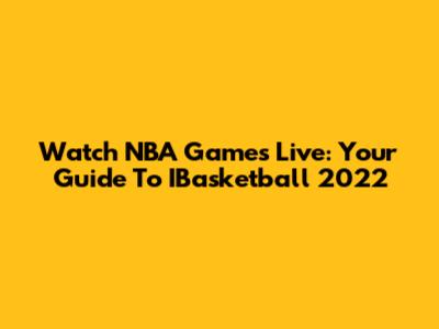 Watch NBA Games Live: Your Guide To IBasketball 2022