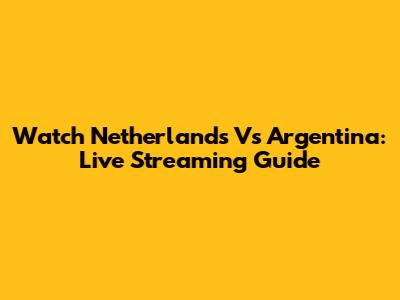 Watch Netherlands Vs Argentina: Live Streaming Guide