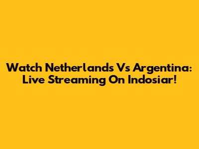 Watch Netherlands Vs Argentina: Live Streaming On Indosiar!