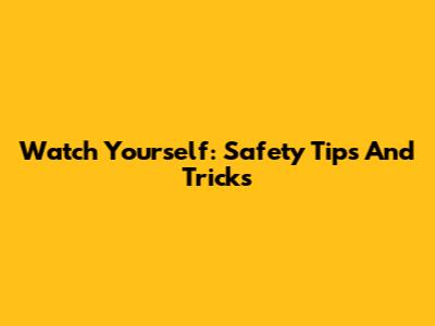 Watch Yourself: Safety Tips And Tricks