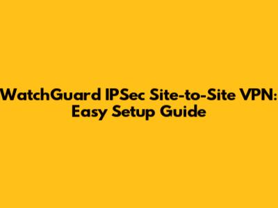 WatchGuard IPSec Site-to-Site VPN: Easy Setup Guide