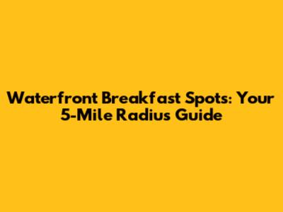 Waterfront Breakfast Spots: Your 5-Mile Radius Guide