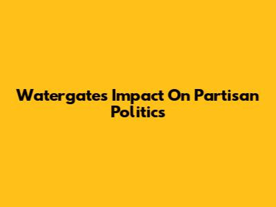 Watergate's Impact On Partisan Politics