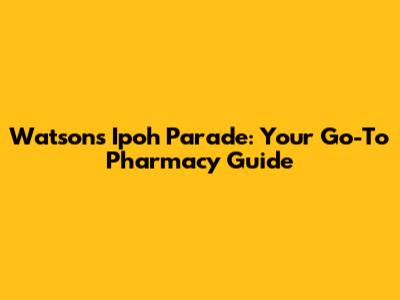 Watson's Ipoh Parade: Your Go-To Pharmacy Guide