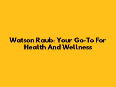Watson Raub: Your Go-To For Health And Wellness