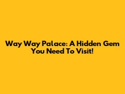 Way Way Palace: A Hidden Gem You Need To Visit!