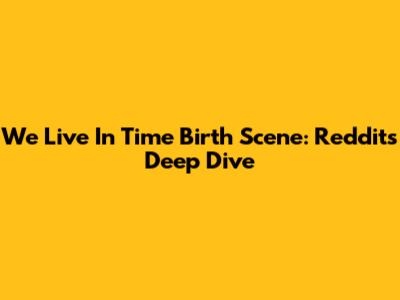 We Live In Time Birth Scene: Reddit's Deep Dive