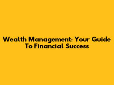 Wealth Management: Your Guide To Financial Success