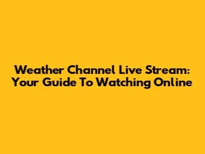 Weather Channel Live Stream: Your Guide To Watching Online