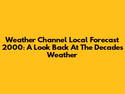 Weather Channel Local Forecast 2000: A Look Back At The Decade's Weather