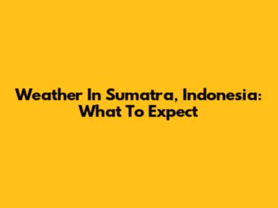 Weather In Sumatra, Indonesia: What To Expect