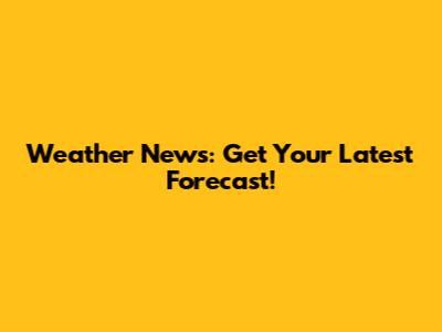 Weather News: Get Your Latest Forecast!
