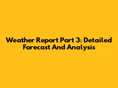 Weather Report Part 3: Detailed Forecast And Analysis