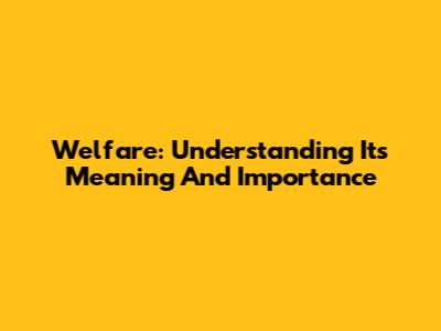 Welfare: Understanding Its Meaning And Importance