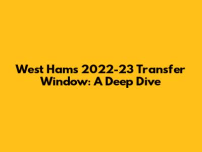 West Ham's 2022-23 Transfer Window: A Deep Dive