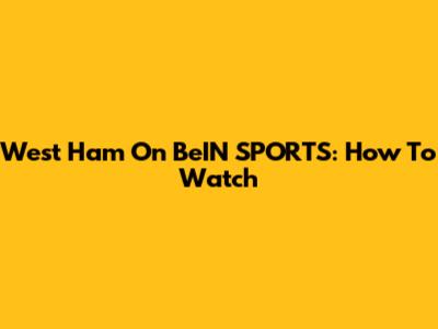 West Ham On BeIN SPORTS: How To Watch