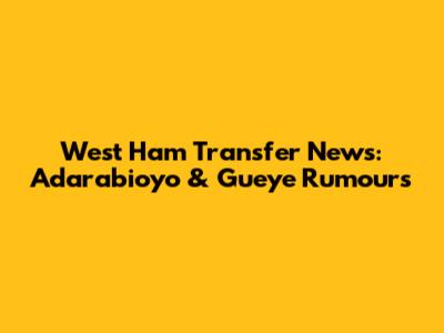 West Ham Transfer News: Adarabioyo & Gueye Rumours