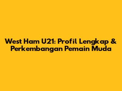 West Ham U21: Profil Lengkap & Perkembangan Pemain Muda