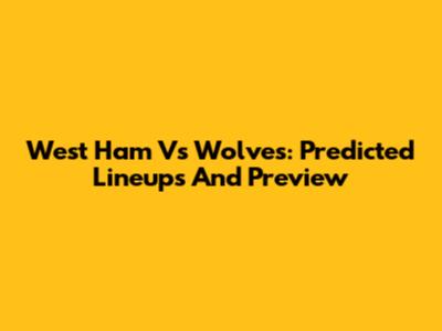 West Ham Vs Wolves: Predicted Lineups And Preview