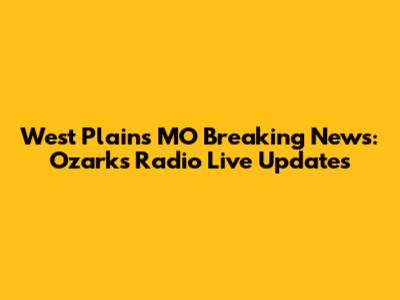 West Plains MO Breaking News: Ozarks Radio Live Updates
