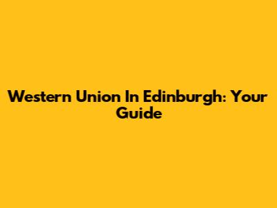 Western Union In Edinburgh: Your Guide