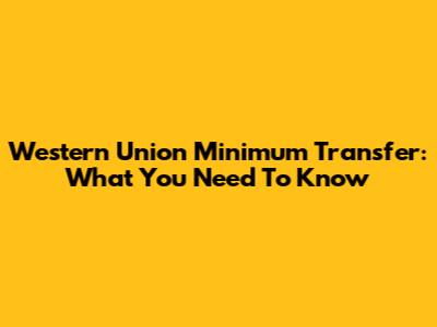 Western Union Minimum Transfer: What You Need To Know