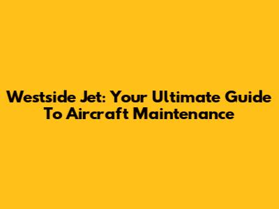 Westside Jet: Your Ultimate Guide To Aircraft Maintenance