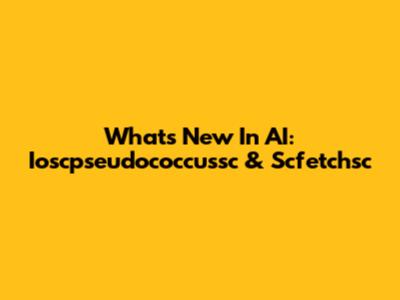 What's New In AI: Ioscpseudococcussc & Scfetchsc