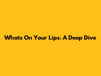 What's On Your Lips: A Deep Dive