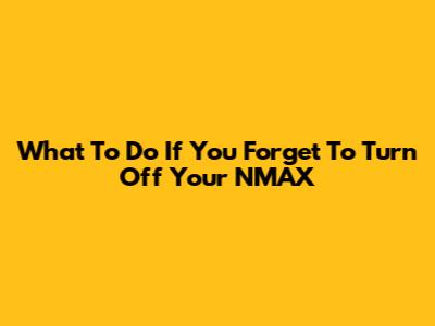 What To Do If You Forget To Turn Off Your NMAX