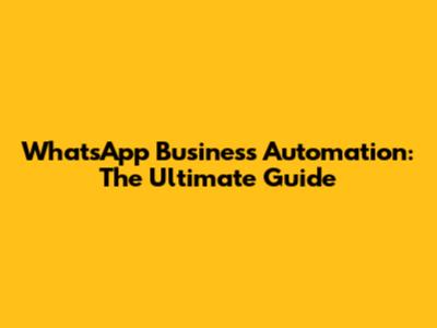 WhatsApp Business Automation: The Ultimate Guide