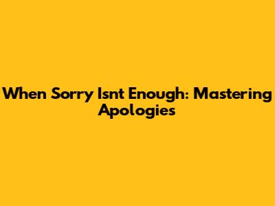 When 'Sorry' Isn't Enough: Mastering Apologies