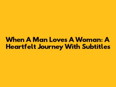 When A Man Loves A Woman: A Heartfelt Journey With Subtitles