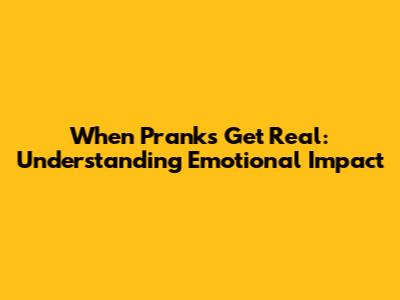 When Pranks Get Real: Understanding Emotional Impact