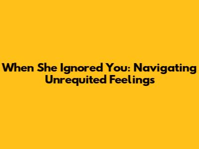 When She Ignored You: Navigating Unrequited Feelings
