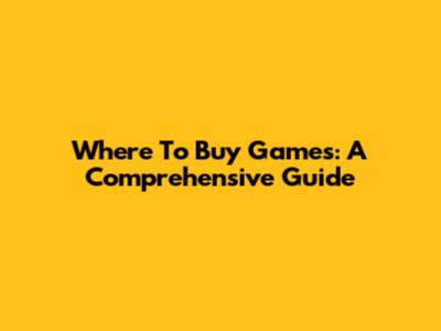 Where To Buy Games: A Comprehensive Guide