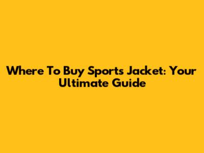 Where To Buy Sports Jacket: Your Ultimate Guide