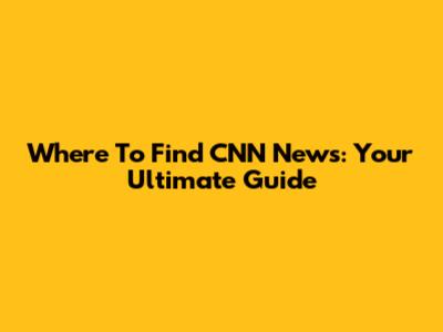 Where To Find CNN News: Your Ultimate Guide