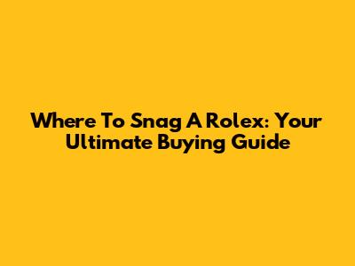 Where To Snag A Rolex: Your Ultimate Buying Guide