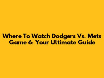 Where To Watch Dodgers Vs. Mets Game 6: Your Ultimate Guide