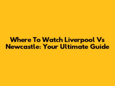 Where To Watch Liverpool Vs Newcastle: Your Ultimate Guide