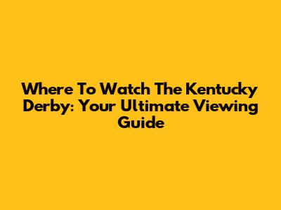 Where To Watch The Kentucky Derby: Your Ultimate Viewing Guide
