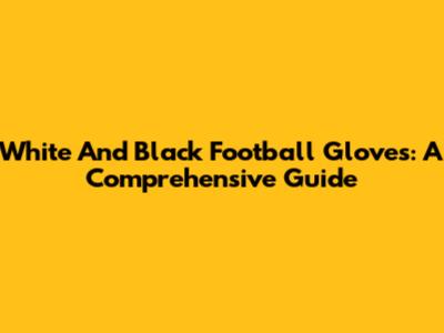 White And Black Football Gloves: A Comprehensive Guide