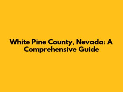 White Pine County, Nevada: A Comprehensive Guide