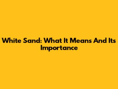 White Sand: What It Means And Its Importance