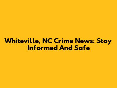 Whiteville, NC Crime News: Stay Informed And Safe